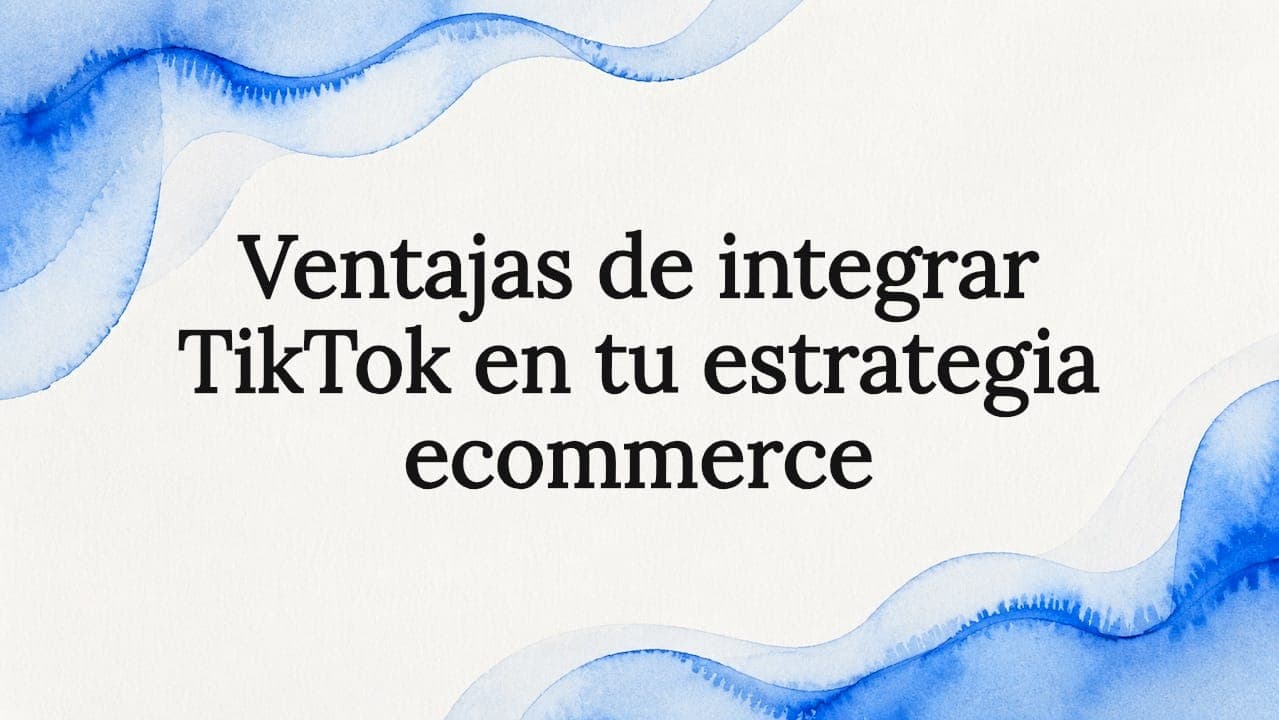 Ventajas de integrar TikTok en tu estrategia ecommerce