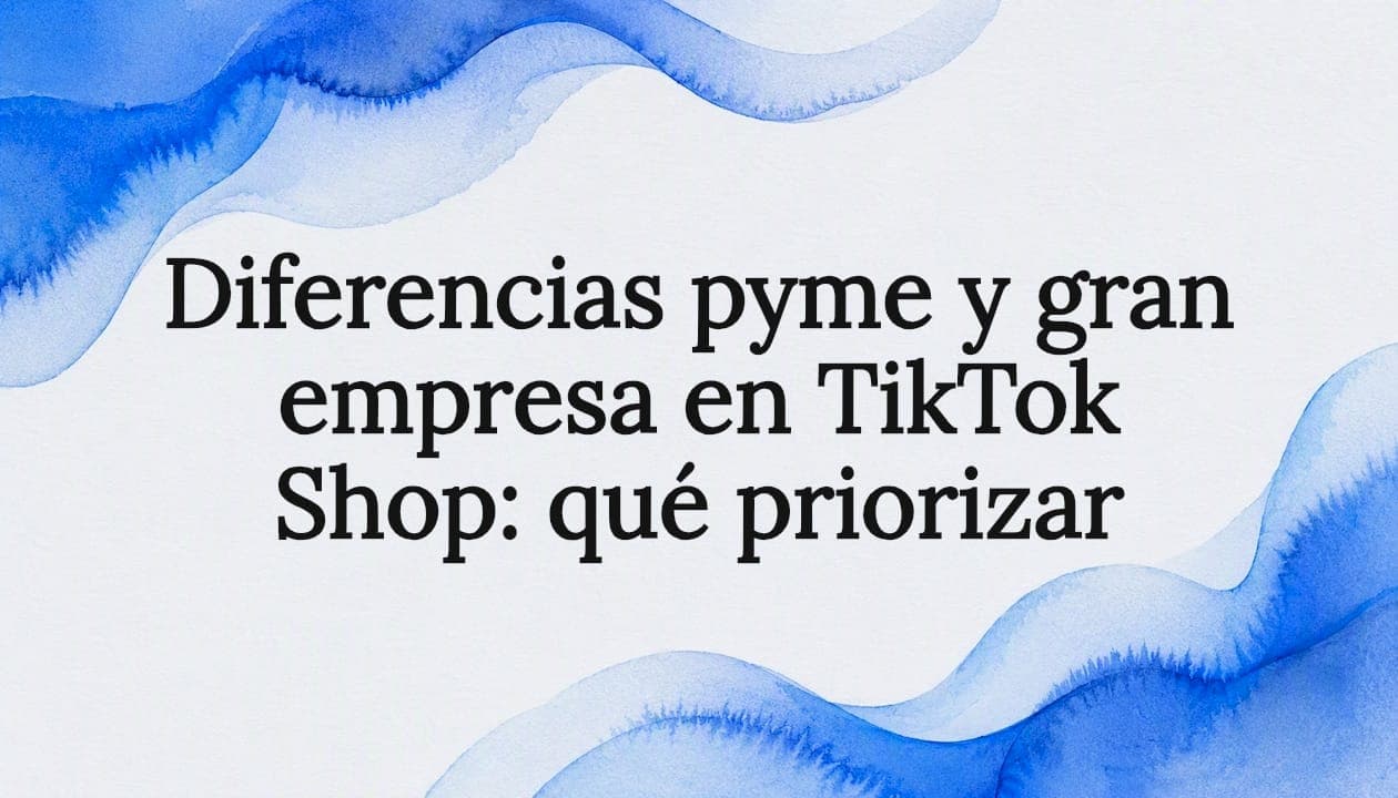 Diferencias pyme y gran empresa en TikTok Shop: qué priorizar