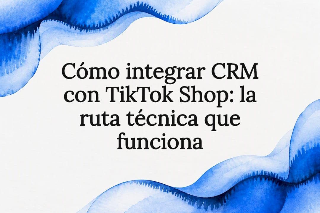 Cómo integrar CRM con TikTok Shop: la ruta técnica que funciona